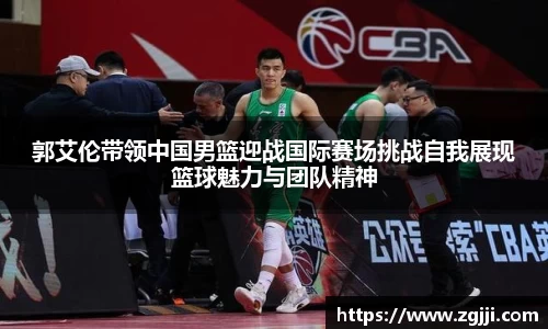 郭艾伦带领中国男篮迎战国际赛场挑战自我展现篮球魅力与团队精神