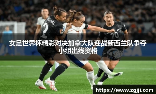 女足世界杯精彩对决加拿大队迎战新西兰队争夺小组出线资格
