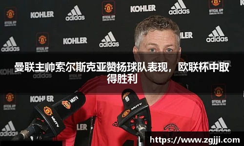 曼联主帅索尔斯克亚赞扬球队表现，欧联杯中取得胜利