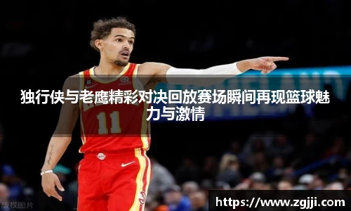 独行侠与老鹰精彩对决回放赛场瞬间再现篮球魅力与激情