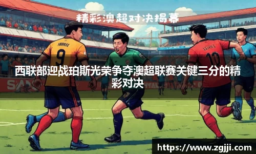 西联部迎战珀斯光荣争夺澳超联赛关键三分的精彩对决