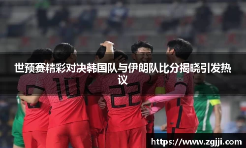 世预赛精彩对决韩国队与伊朗队比分揭晓引发热议