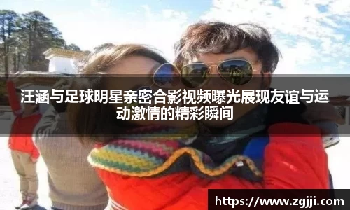 汪涵与足球明星亲密合影视频曝光展现友谊与运动激情的精彩瞬间