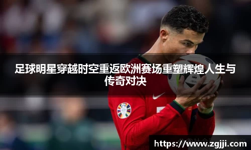 足球明星穿越时空重返欧洲赛场重塑辉煌人生与传奇对决
