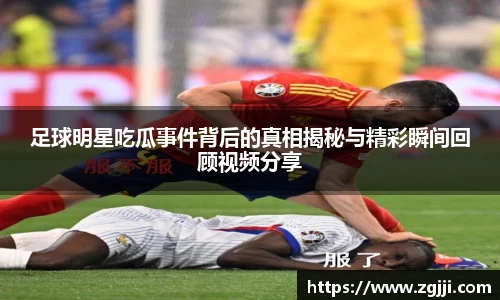 足球明星吃瓜事件背后的真相揭秘与精彩瞬间回顾视频分享